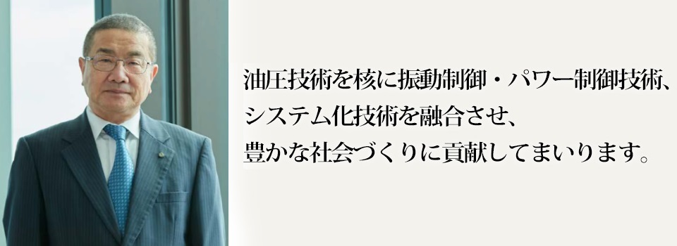 油圧技術を核に振動制御・パワー制御技術、システム化技術を融合させ、豊かな社会づくりに貢献していきます。