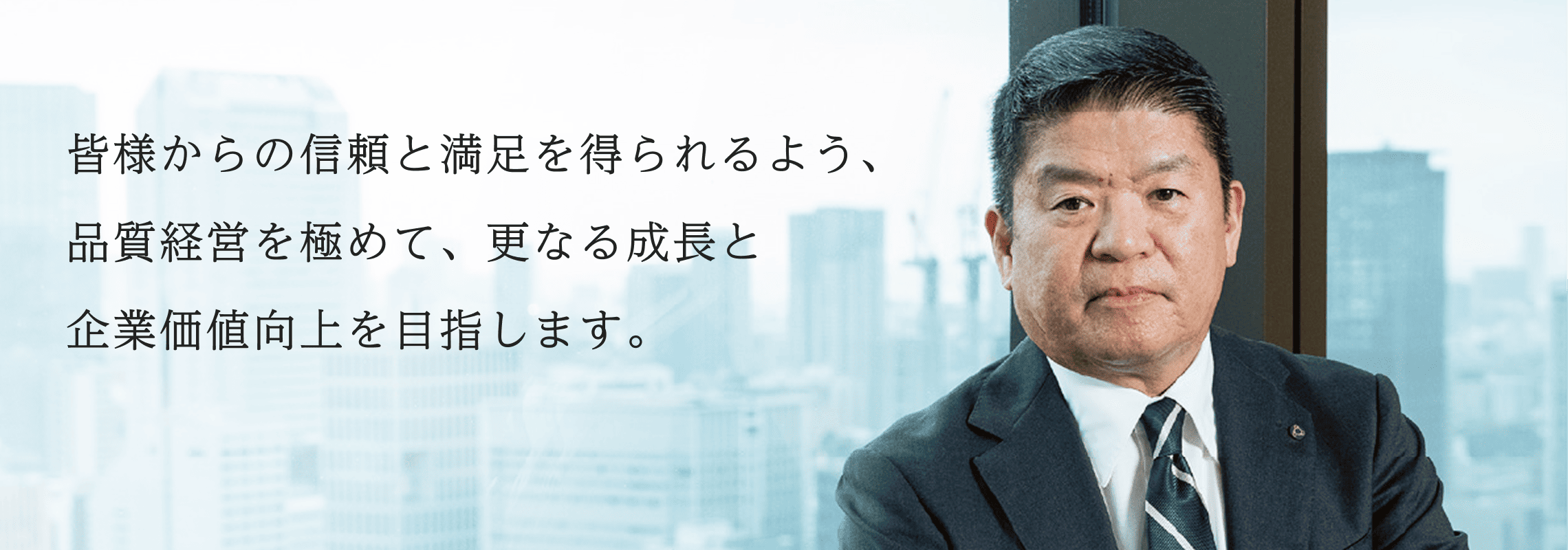 皆様からの信頼と満足を得られるよう、品質経営を極めて、更なる成長と企業価値向上を目指します。