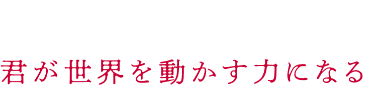 君が世界を動かす力になる